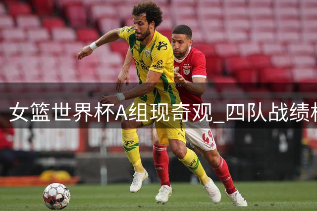 女篮世界杯A组现奇观 四队战绩相同出线形势扑朔迷离