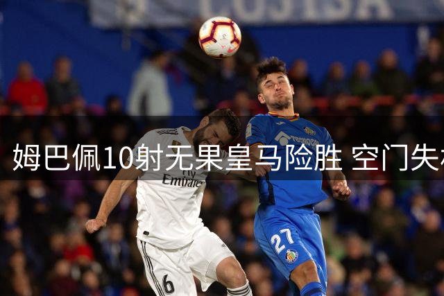 姆巴佩10射无果皇马险胜 空门失机引争议