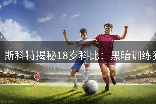 斯科特揭秘18岁科比：黑暗训练狂魔 每日三练誓成传奇