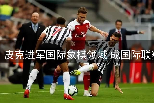 皮克进军国际象棋领域 成国际联赛球队新投资人
